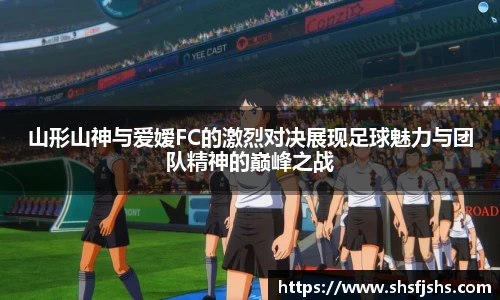 山形山神与爱嫒FC的激烈对决展现足球魅力与团队精神的巅峰之战